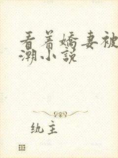 看着娇妻被日高潮小说