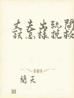 丈夫出轨闹离婚该怎样挽救