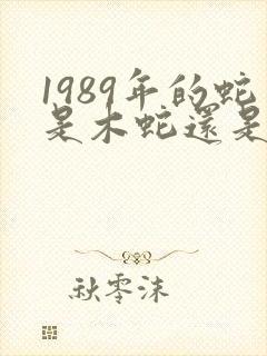 1989年的蛇是木蛇还是土蛇