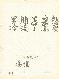 男朋友突然对我冷淡了怎么回事
