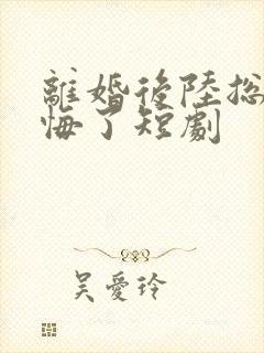 离婚后陆总他后悔了短剧