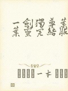 一剑独尊叶玄,叶灵完结版