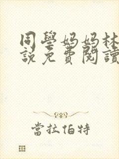 同学妈妈林姨小说免费阅读