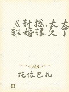 《封总,太太想离婚很久了》免费观看