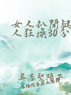 女人扒开腿让男人狂操30分钟