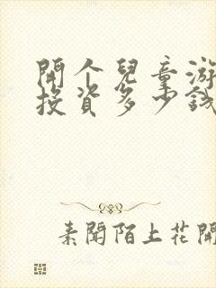 开个儿童游乐园投资多少钱
