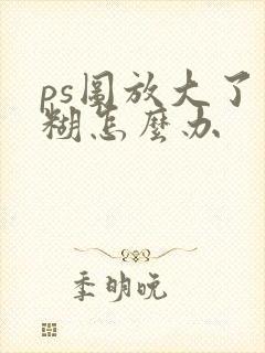 ps图放大了模糊怎么办