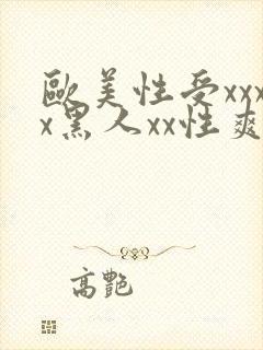 欧美性受xxxx黑人xx性爽