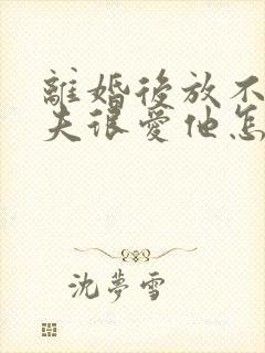 离婚后放不下前夫很爱他怎么办
