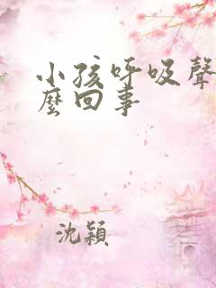 小孩呼吸声大怎么回事