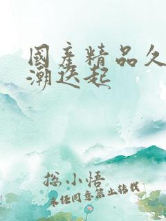 国产精品久久高潮迭起
