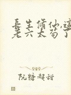 长生修仙,这个老六太苟了完整小说