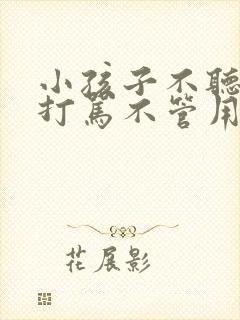 小孩子不听话,打骂不管用,怎么教育