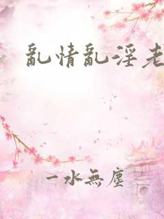 乱情乱淫老太婆