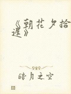 《朝花夕拾却已迟》