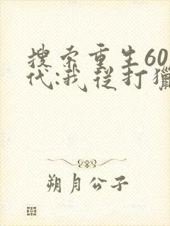 搜索重生60年代:我从打猎开始发家致富