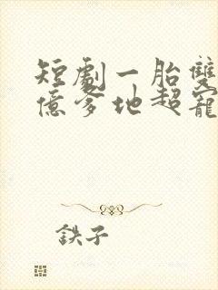 短剧一胎双宝千亿爹地超宠妻