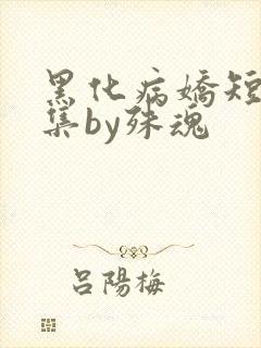 黑化病娇短篇合集by殊魂