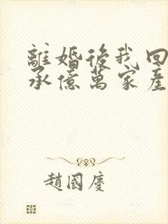离婚后我回家继承亿万家产短剧