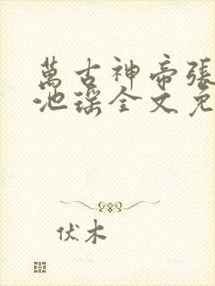 万古神帝张若尘池瑶全文免费阅读