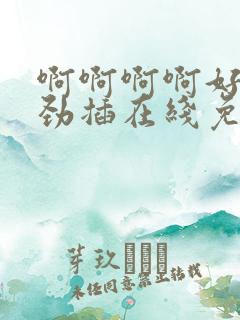 啊啊啊啊好爽使劲插在线免费观看视频