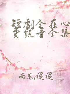 短剧全在心上免费观看全集高清版