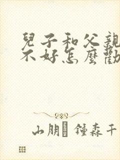 儿子和父亲关系不好怎么劝解