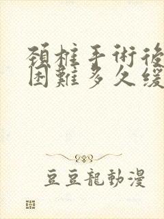 颈椎手术后吞咽困难多久缓解