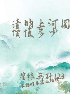 清明上河图真迹价值多少