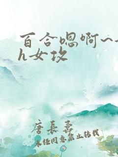 百合嗯啊~好猛h女攻