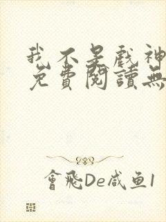 我不是戏神小说免费阅读无弹窗