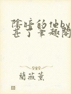 阴暗的他by不甚了笔趣阁无弹窗