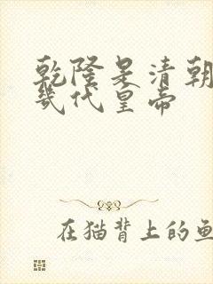 乾隆是清朝的第几代皇帝