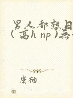 男人都想日她 ( 高h np )无弹窗