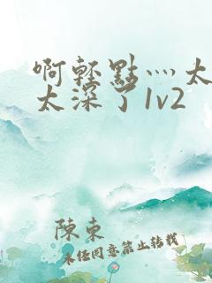 啊轻点灬太粗嗯太深了1v2