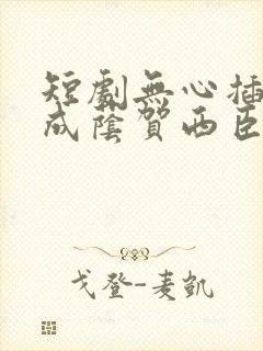 短剧无心插柳爱成荫贺西臣谁演的
