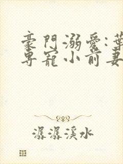 豪门溺爱:叶总专宠小前妻