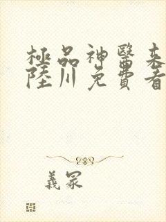 极品神医来打工陆川免费看