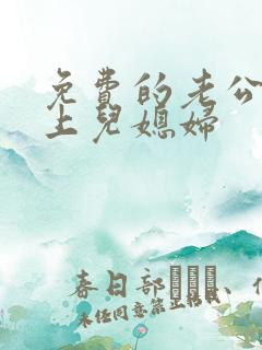免费的老公公强上儿媳妇