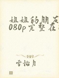 姐姐的朋友21080p完整在线观看