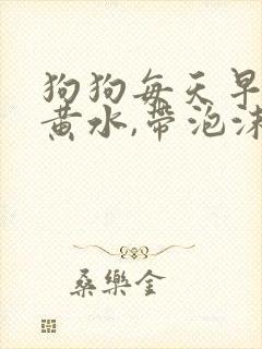 狗狗每天早上吐黄水,带泡沫