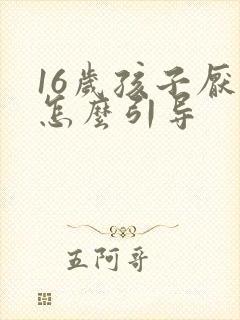 16岁孩子厌学怎么引导