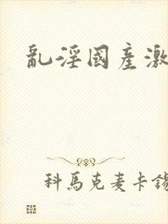 乱淫国产激情