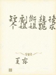 短剧断亲后,四个姐姐跪求我回家