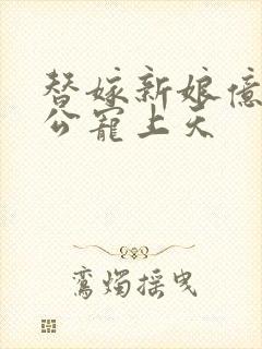 替嫁新娘亿万者公宠上天