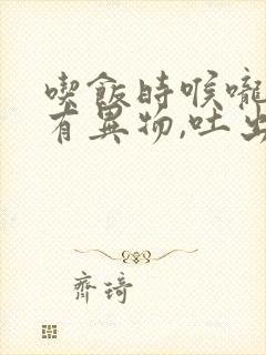 吃饭时喉咙感觉有异物,吐出来带血