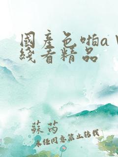 国产色啪a∨在线看精品