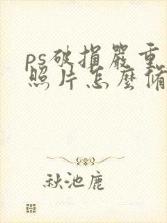 ps破损严重老照片怎么修复清晰
