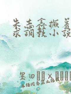 朱志鑫撅着屁股求调教小说