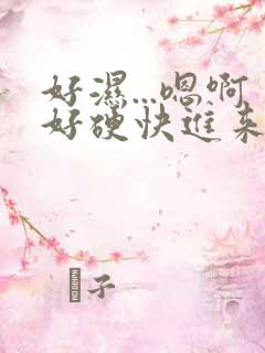 好湿...嗯啊好硬快进来视频
